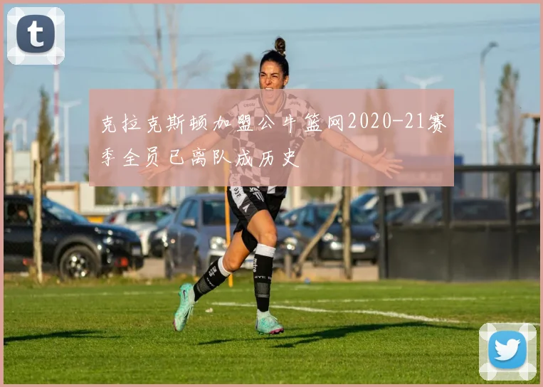 克拉克斯顿加盟公牛篮网2020-21赛季全员已离队成历史