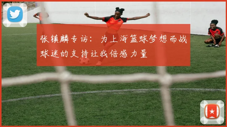 张镇麟专访:为上海篮球梦想而战球迷的支持让我倍感力量