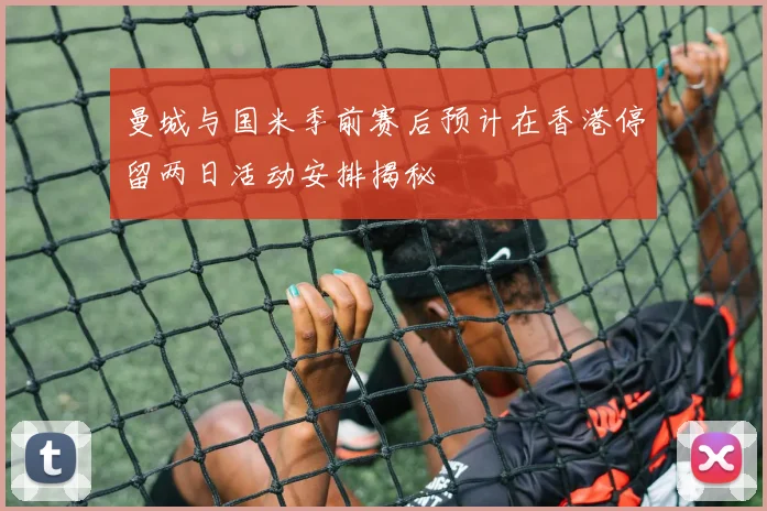 曼城与国米季前赛后预计在香港停留两日活动安排揭秘
