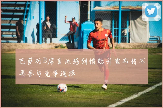 巴萨对B席言论感到愤怒并宣布将不再参与竞争选择