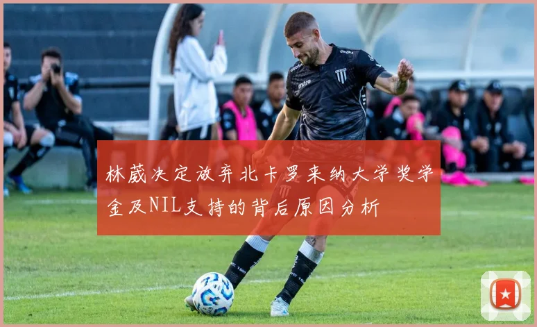 林葳决定放弃北卡罗来纳大学奖学金及NIL支持的背后原因分析