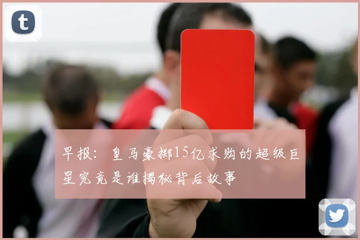 早报:皇马豪掷15亿求购的超级巨星究竟是谁揭秘背后故事