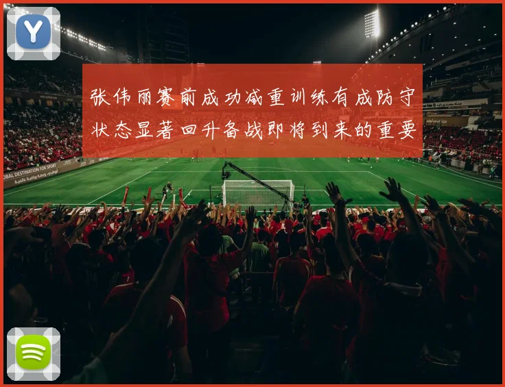 张伟丽赛前成功减重训练有成防守状态显著回升备战即将到来的重要比赛