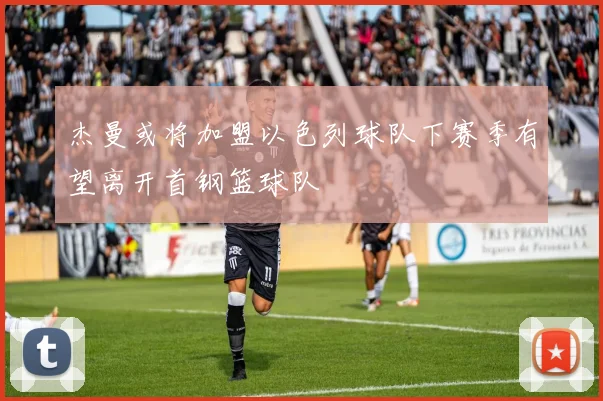 杰曼或将加盟以色列球队下赛季有望离开首钢篮球队