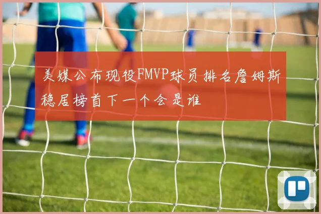 美媒公布现役FMVP球员排名詹姆斯稳居榜首下一个会是谁