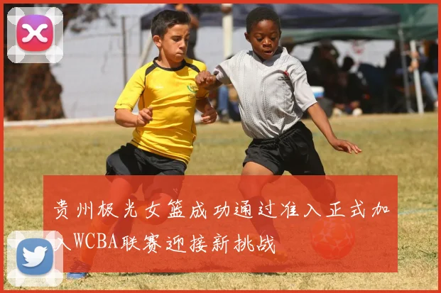 贵州极光女篮成功通过准入正式加入WCBA联赛迎接新挑战