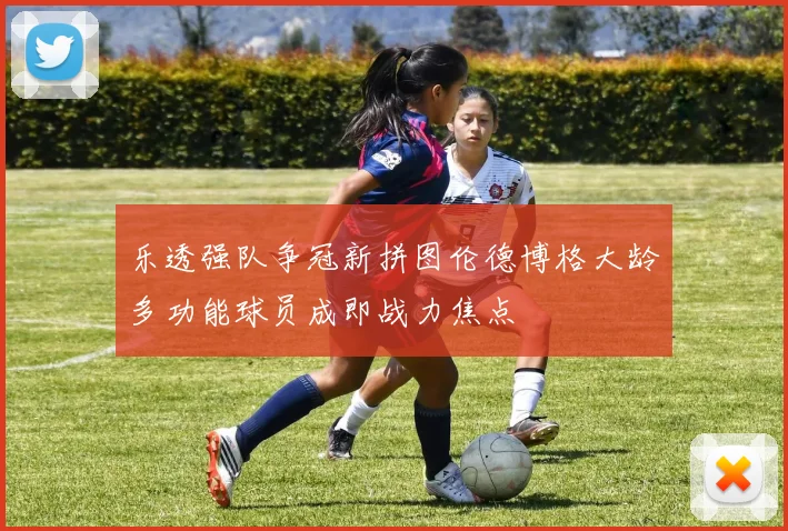 乐透强队争冠新拼图伦德博格大龄多功能球员成即战力焦点