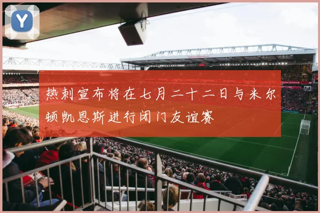 热刺宣布将在七月二十二日与米尔顿凯恩斯进行闭门友谊赛