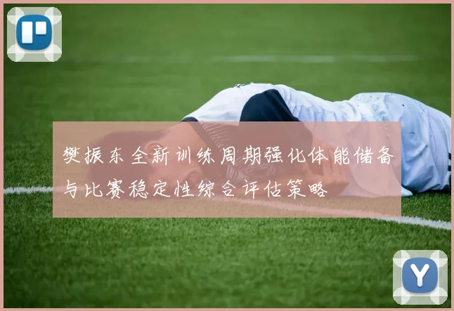 樊振东全新训练周期强化体能储备与比赛稳定性综合评估策略