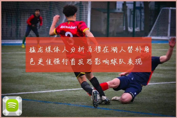 猛龙媒体人分析马穆在湖人替补角色更佳强行首发恐影响球队表现