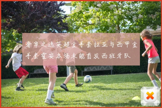 奢华之选英超金手套拉亚与西甲金手套霍安本场未能首发西班牙队