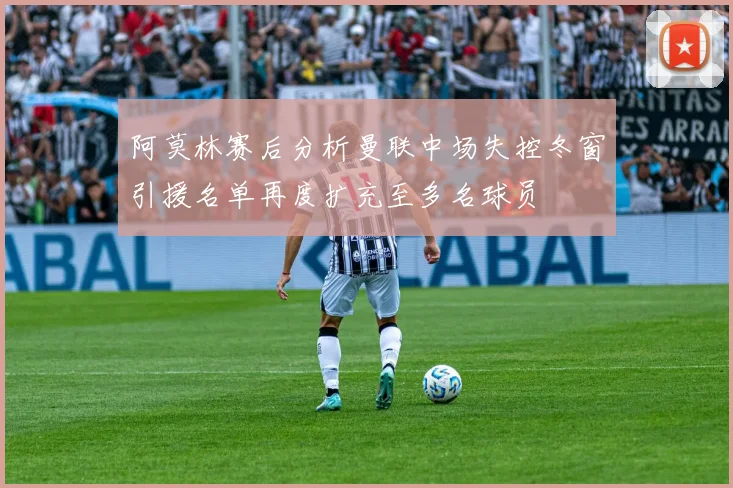 阿莫林赛后分析曼联中场失控冬窗引援名单再度扩充至多名球员