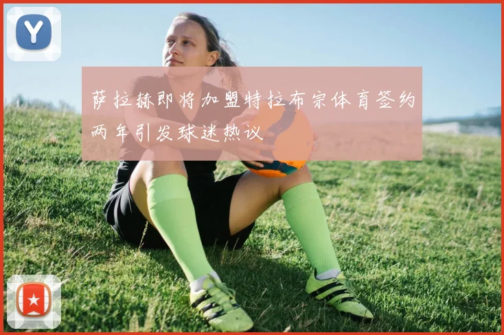 萨拉赫即将加盟特拉布宗体育签约两年引发球迷热议