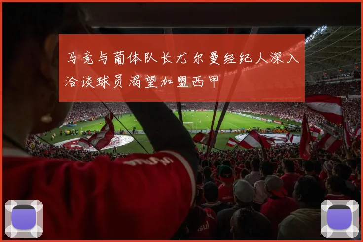 马竞与葡体队长尤尔曼经纪人深入洽谈球员渴望加盟西甲