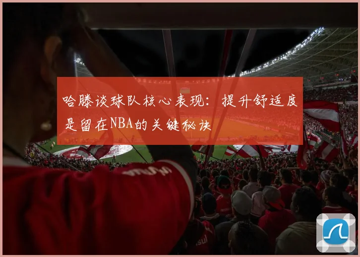 哈滕谈球队核心表现：提升舒适度是留在NBA的关键秘诀