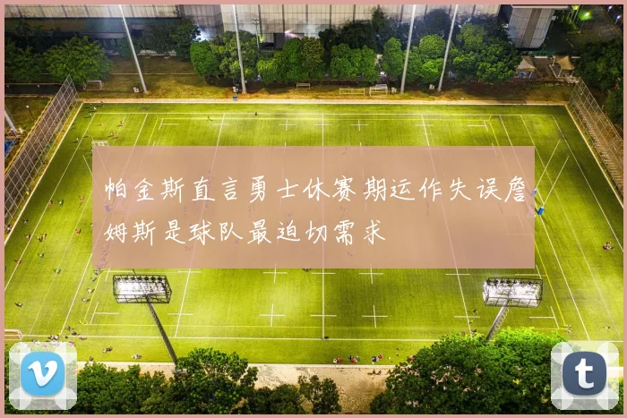 帕金斯直言勇士休赛期运作失误詹姆斯是球队最迫切需求