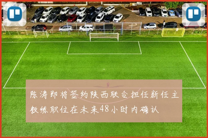陈涛即将签约陕西联合担任新任主教练职位在未来48小时内确认