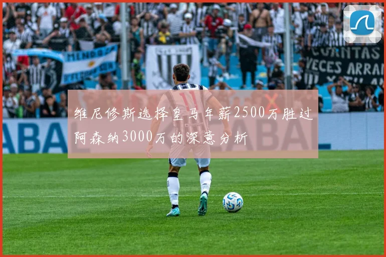 维尼修斯选择皇马年薪2500万胜过阿森纳3000万的深意分析