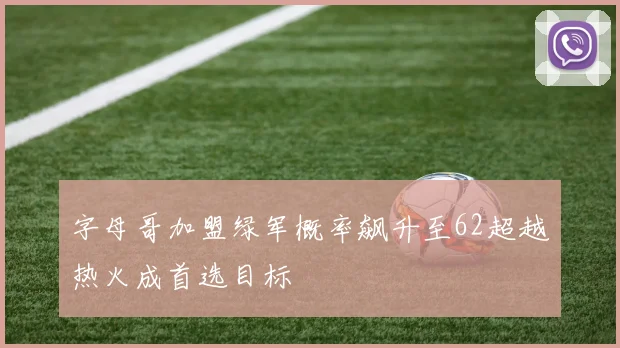 字母哥加盟绿军概率飙升至62超越热火成首选目标