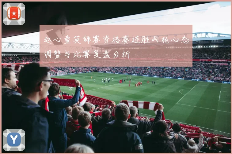 赵心童英锦赛资格赛连胜两轮心态调整与比赛复盘分析