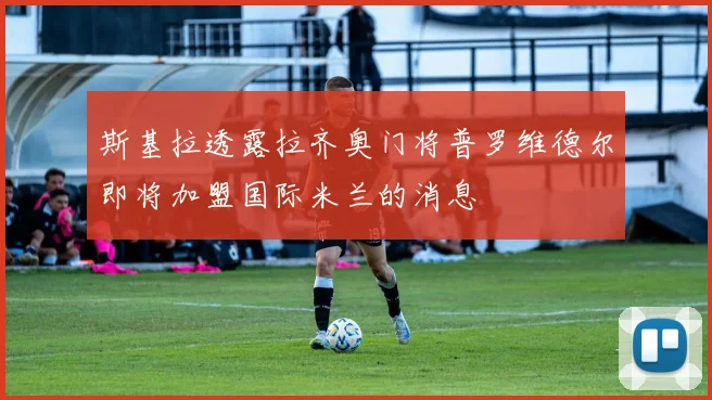 斯基拉透露拉齐奥门将普罗维德尔即将加盟国际米兰的消息