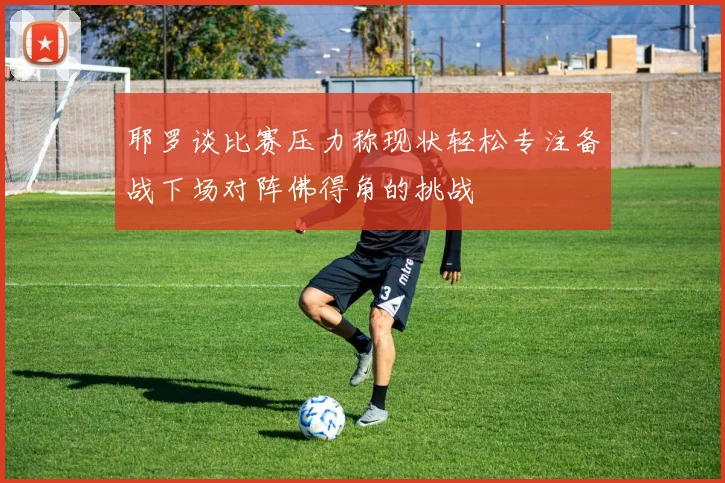 耶罗谈比赛压力称现状轻松专注备战下场对阵佛得角的挑战