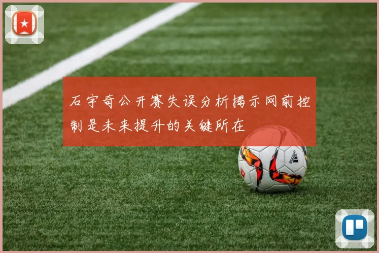石宇奇公开赛失误分析揭示网前控制是未来提升的关键所在