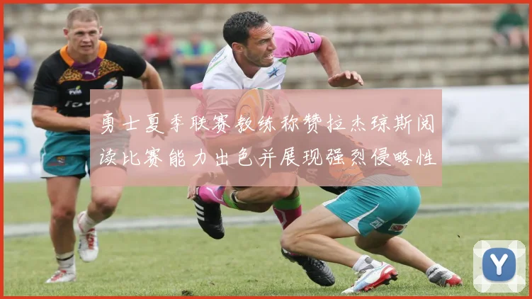 勇士夏季联赛教练称赞拉杰琼斯阅读比赛能力出色并展现强烈侵略性
