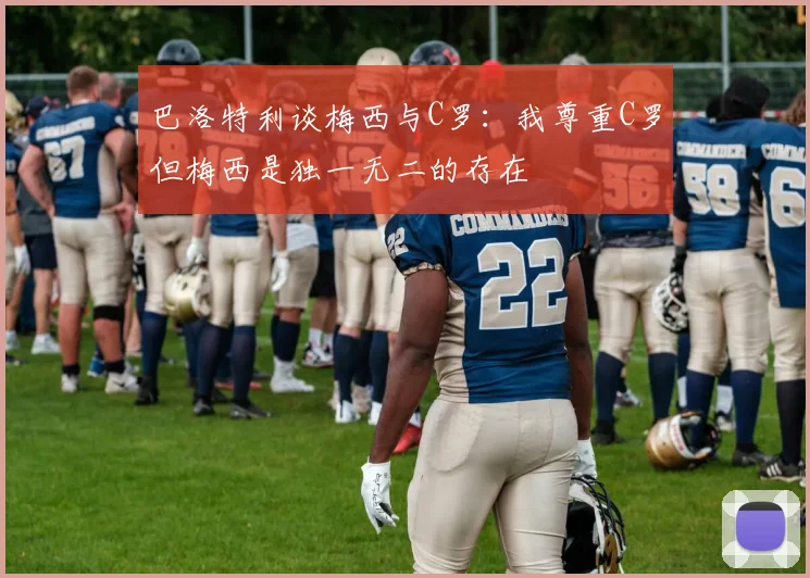 巴洛特利谈梅西与C罗:我尊重C罗但梅西是独一无二的存在
