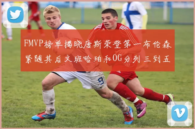 FMVP榜单揭晓唐斯荣登第一布伦森紧随其后文班哈珀和OG分列三到五位