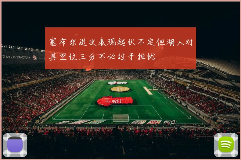 塞布尔进攻表现起伏不定但湖人对其空位三分不必过于担忧