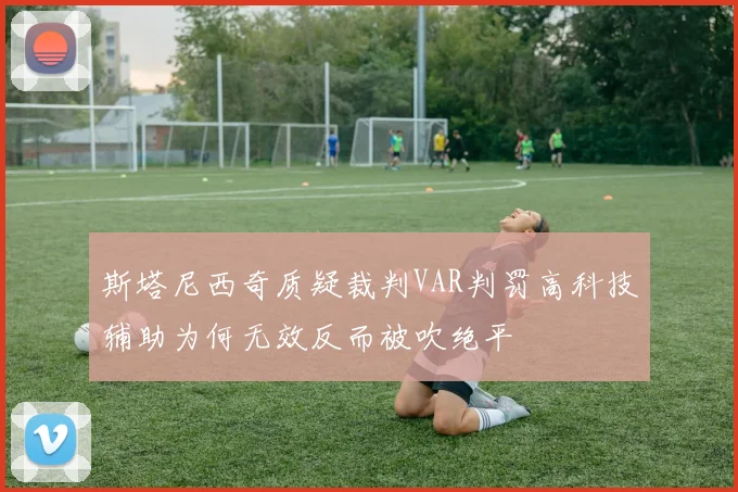 斯塔尼西奇质疑裁判VAR判罚高科技辅助为何无效反而被吹绝平