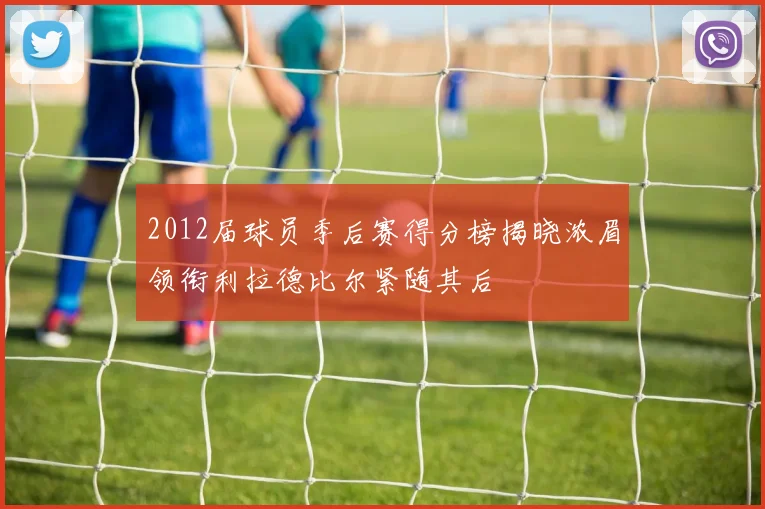 2012届球员季后赛得分榜揭晓浓眉领衔利拉德比尔紧随其后