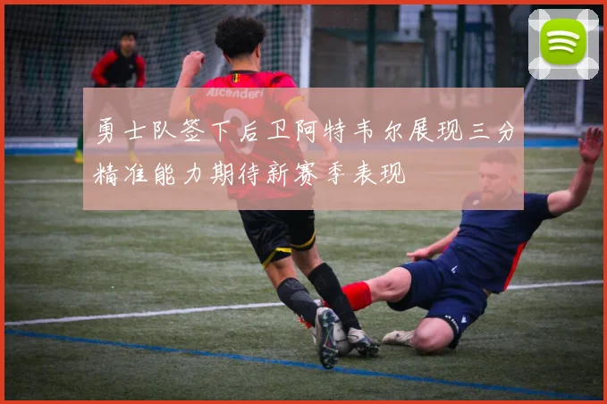 勇士队签下后卫阿特韦尔展现三分精准能力期待新赛季表现
