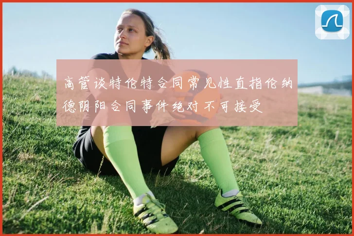 高管谈特伦特合同常见性直指伦纳德阴阳合同事件绝对不可接受