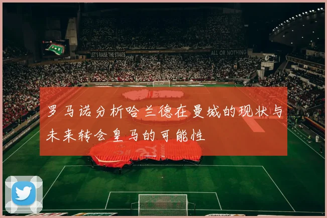 罗马诺分析哈兰德在曼城的现状与未来转会皇马的可能性