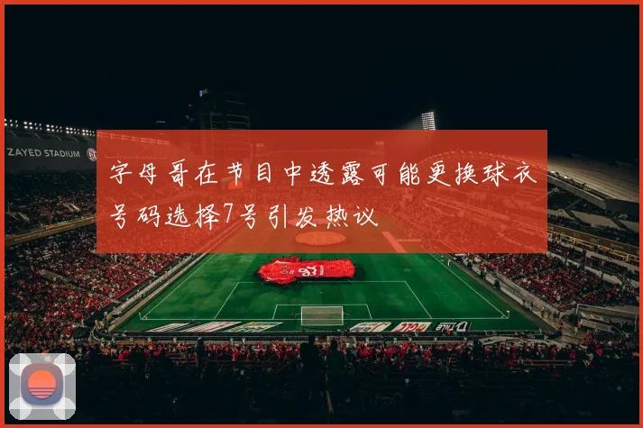 字母哥在节目中透露可能更换球衣号码选择7号引发热议