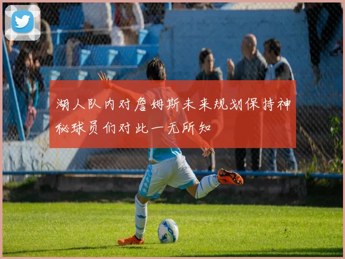 湖人队内对詹姆斯未来规划保持神秘球员们对此一无所知