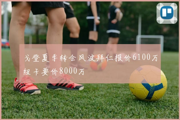 戈登夏季转会风波拜仁报价6100万纽卡要价8000万