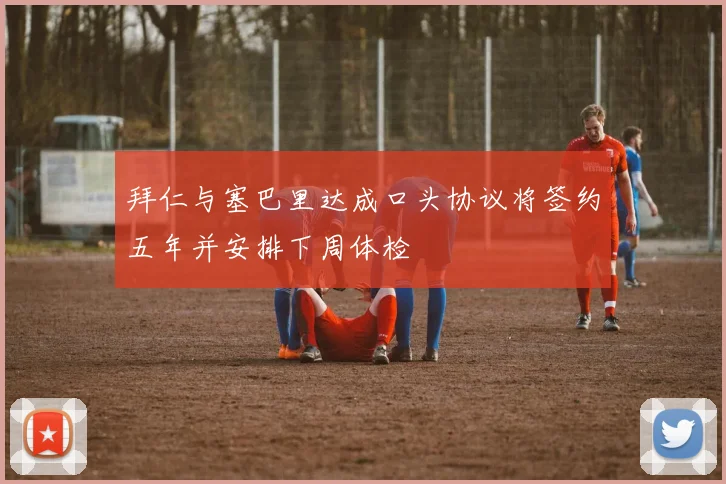拜仁与塞巴里达成口头协议将签约五年并安排下周体检