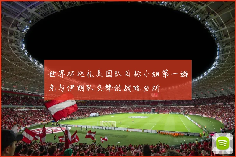 世界杯巡礼美国队目标小组第一避免与伊朗队交锋的战略分析