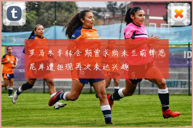 罗马冬季转会期曾求购米兰前锋恩昆库遭拒现再次表达兴趣