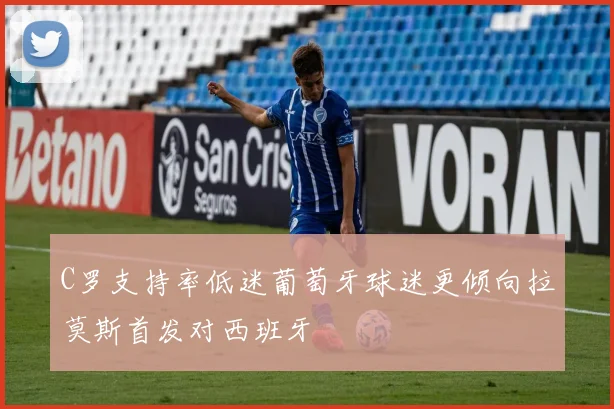 C罗支持率低迷葡萄牙球迷更倾向拉莫斯首发对西班牙