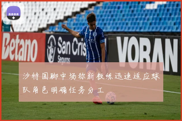 沙特国脚中场称新教练迅速适应球队角色明确任务分工