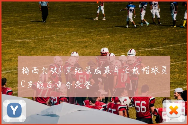 梅西打破C罗纪录成最年长戴帽球员C罗能否重夺荣誉