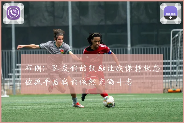 布朗：队友们的鼓励让我保持状态被扳平后我们依然充满斗志