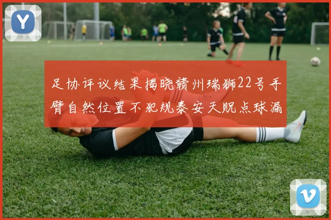 足协评议结果揭晓赣州瑞狮22号手臂自然位置不犯规泰安天贶点球漏判引争议