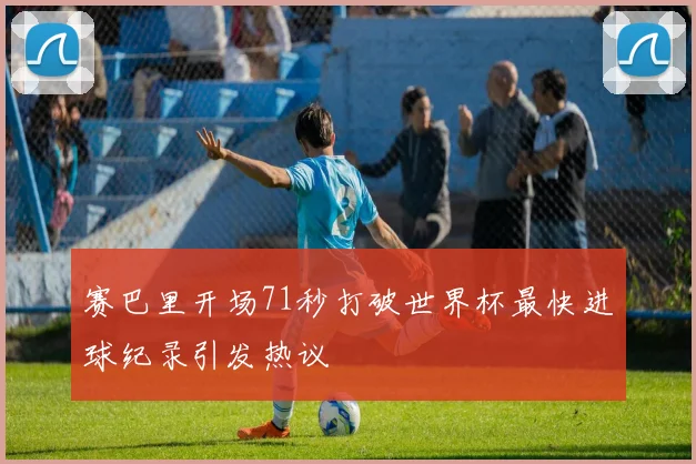 赛巴里开场71秒打破世界杯最快进球纪录引发热议