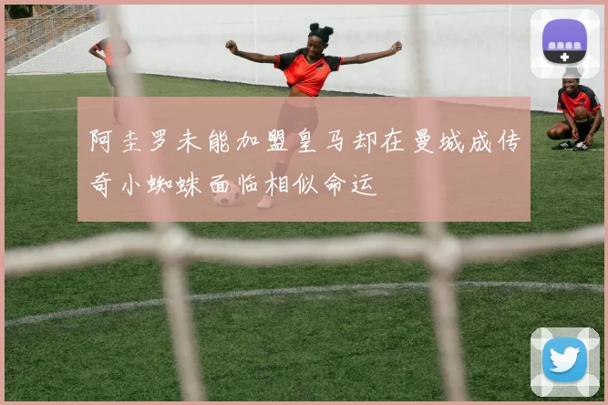 阿圭罗未能加盟皇马却在曼城成传奇小蜘蛛面临相似命运