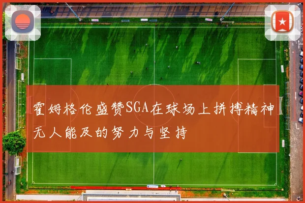 霍姆格伦盛赞SGA在球场上拼搏精神无人能及的努力与坚持